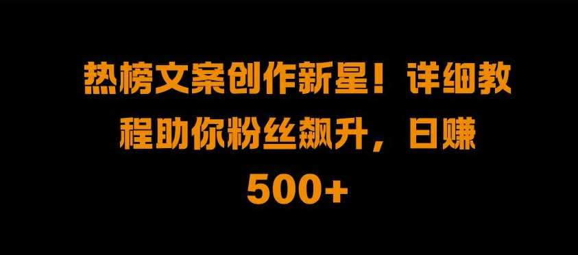 热榜文案创作新星!详细教程助你粉丝飙升，日入500+【揭秘】-丛零网创