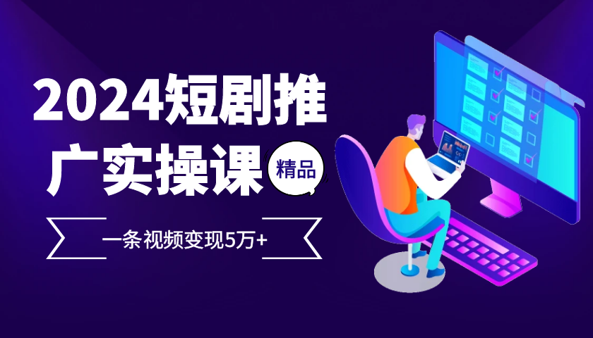 2024最火爆的项目短剧推广实操课，一条视频变现5万+【附软件工具】-丛零网创