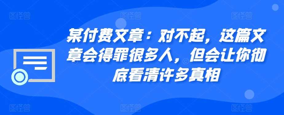 某付费文章：对不起，这篇文章会得罪很多人，但会让你彻底看清许多真相-丛零网创