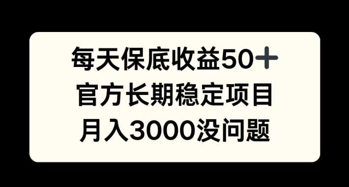 每天收益保底50+，官方长期稳定项目，月入3000没问题【揭秘】-丛零网创