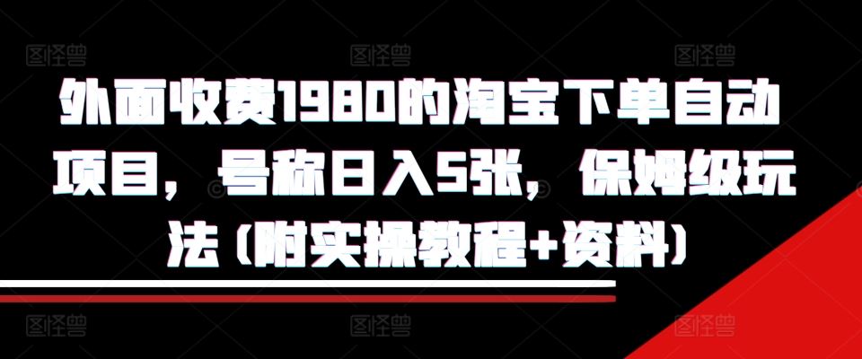 外面收费1980的淘宝下单自动项目，号称日入5张，保姆级玩法(附实操教程+资料)【揭秘】-丛零网创