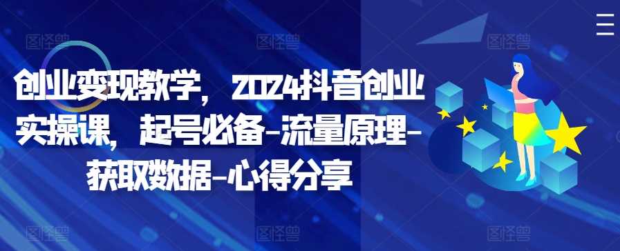 创业变现教学，2024抖音创业实操课，起号必备-流量原理-获取数据-心得分享-丛零网创