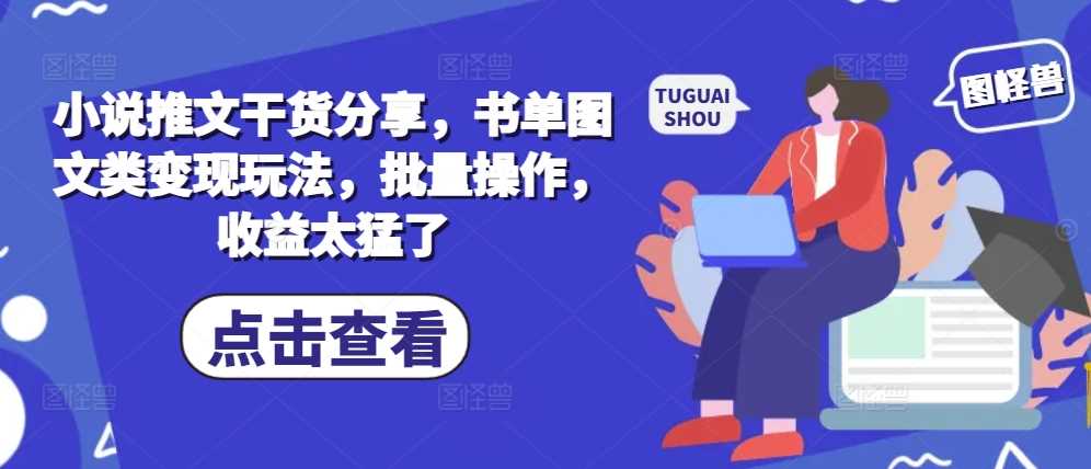 小说推文干货分享，书单图文类变现玩法，批量操作，收益太猛了-丛零网创