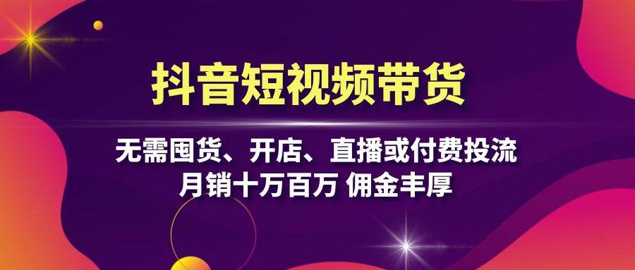 抖音短视频带货：无需囤货、开店、直播或付费投流，月销十万百万 佣金丰厚-丛零网创