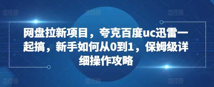 网盘拉新项目，夸克百度uc迅雷一起搞，新手如何从0到1，保姆级详细操作攻略-丛零网创