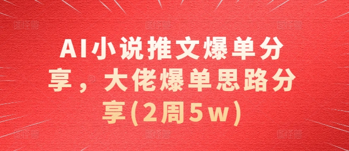 AI小说推文爆单分享，大佬爆单思路分享(2周5w)-丛零网创