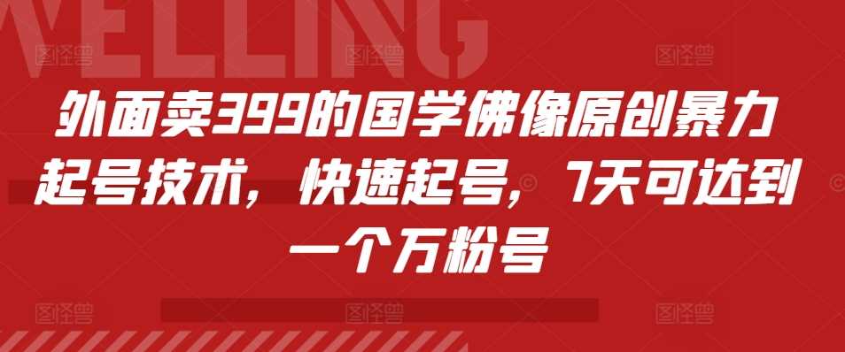 外面卖399的国学佛像原创暴力起号技术，快速起号，7天可达到一个万粉号-丛零网创