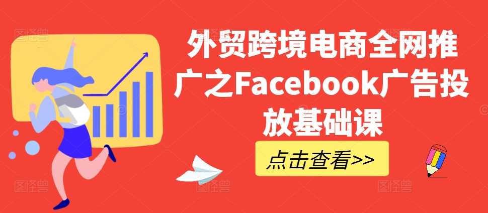 外贸跨境电商全网推广之Facebook广告投放基础课-丛零网创