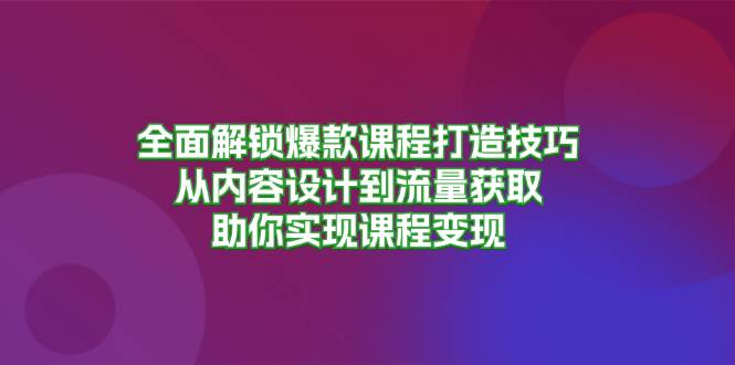 全面解锁爆款课程打造技巧，从内容设计到流量获取，助你实现课程变现-丛零网创