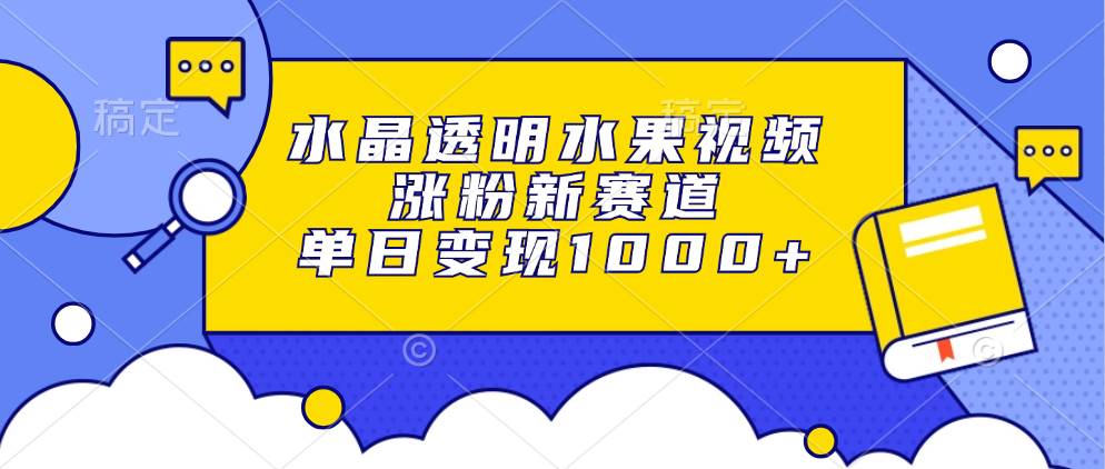 水晶透明水果视频，涨粉新赛道，单日变现1000+-丛零网创