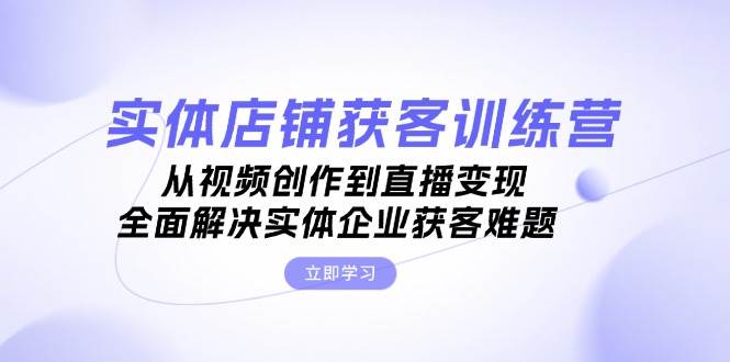 实体店铺获客特训营：从视频创作到直播变现，全面解决实体企业获客难题-丛零网创