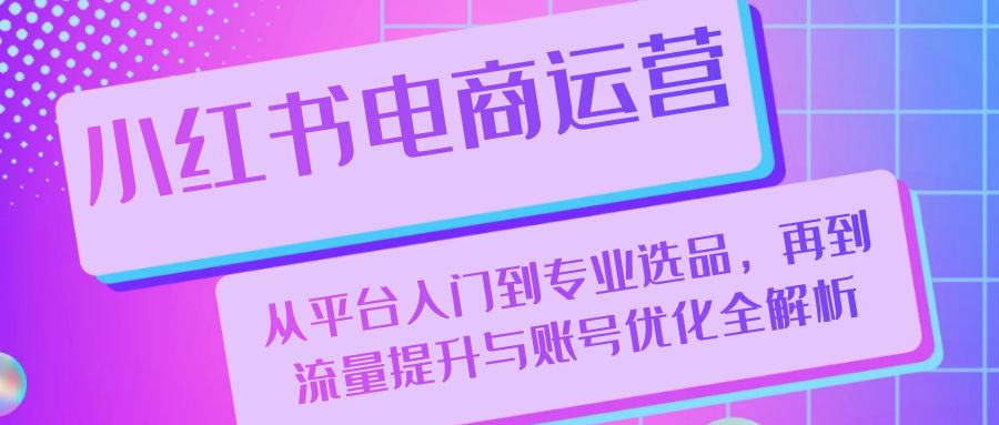 小红书电商运营：从平台入门到专业选品，再到流量提升与账号优化全解析-丛零网创