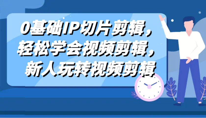 0基础IP切片剪辑，轻松学会视频剪辑，新人玩转视频剪辑-丛零网创