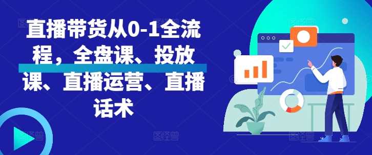 直播带货从0-1全流程，全盘课、投放课、直播运营、直播话术-丛零网创