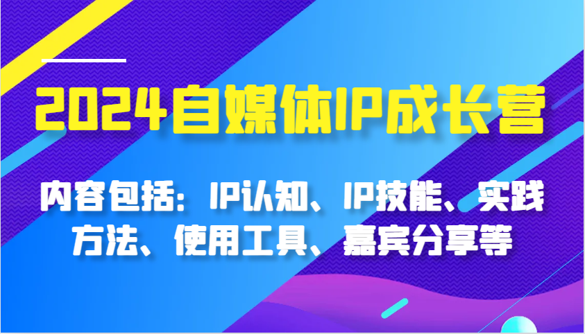 2024自媒体IP成长营，内容包括：IP认知、IP技能、实践方法、使用工具、嘉宾分享等-丛零网创