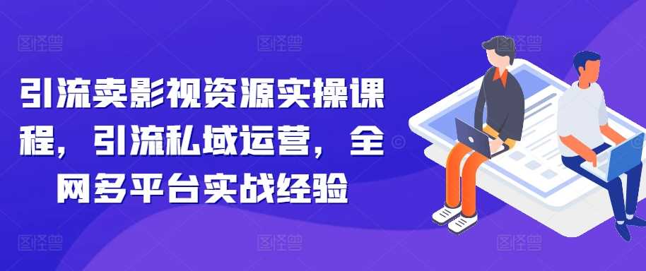 引流卖影视资源实操课程，引流私域运营，全网多平台实战经验-丛零网创