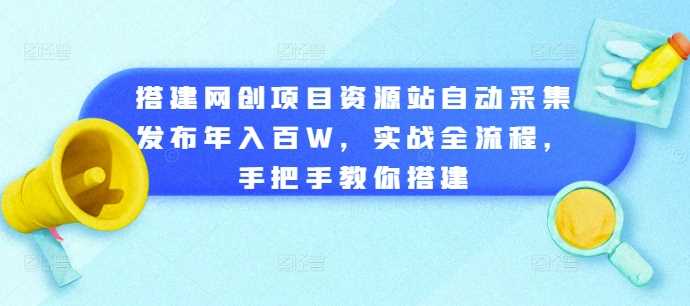 搭建网创项目资源站自动采集发布年入百W，实战全流程，手把手教你搭建【揭秘】-丛零网创