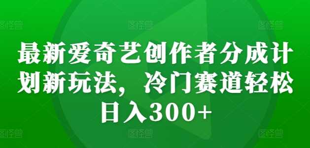 最新爱奇艺创作者分成计划新玩法，冷门赛道轻松日入300+【揭秘】-丛零网创