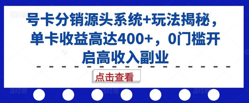 号卡分销源头系统+玩法揭秘，单卡收益高达400+，0门槛开启高收入副业-丛零网创