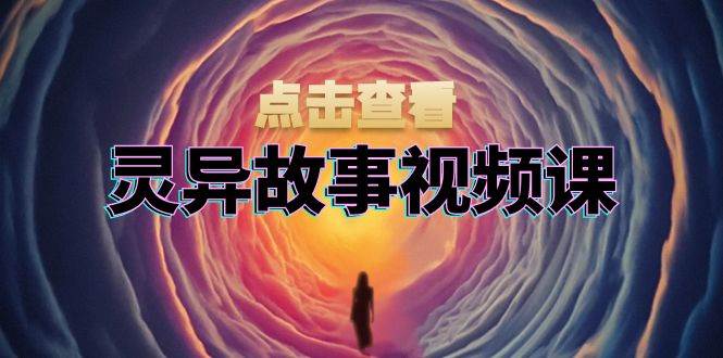 灵异故事视频课：文案、剪辑流程、画面处理及封面制作，助力创作者盈利-丛零网创