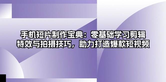 手机短片制作宝典：零基础学习剪辑、特效与拍摄技巧，助力打造爆款短视频-丛零网创