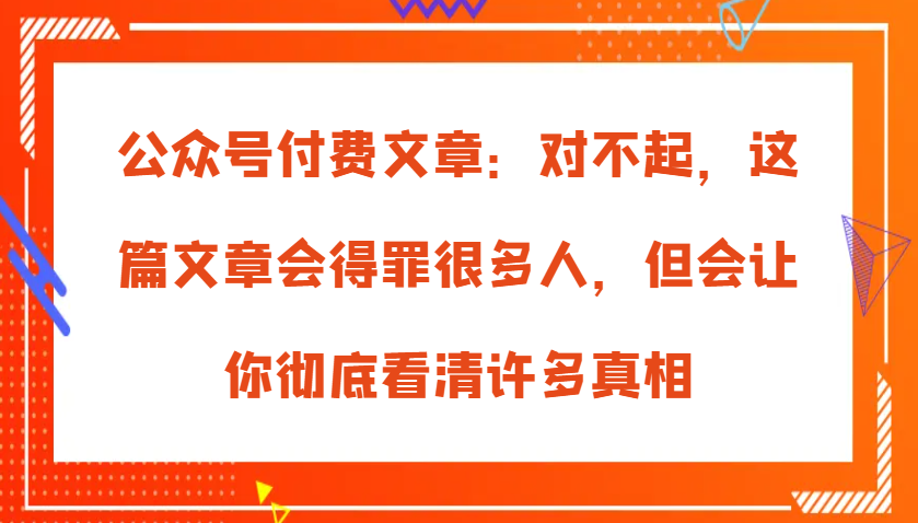 公众号付费文章：对不起，这篇文章会得罪很多人，但会让你彻底看清许多真相-丛零网创