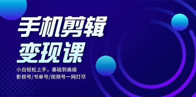 手机剪辑变现课：小白轻松上手，基础到高级 影视号/书单号/视频号一网打尽-丛零网创