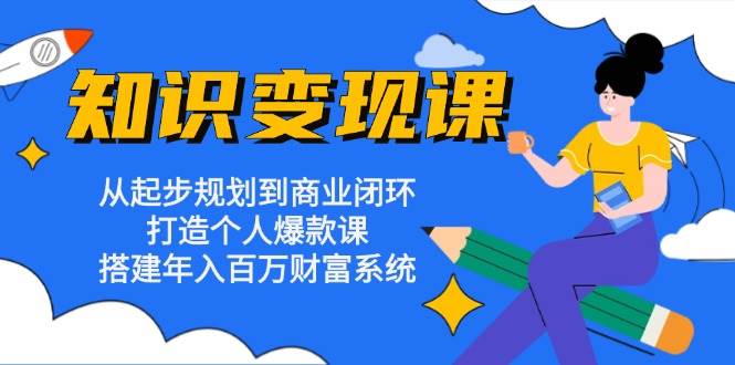 知识变现课：从起步规划到商业闭环 打造个人爆款课 搭建年入百万财富系统-丛零网创