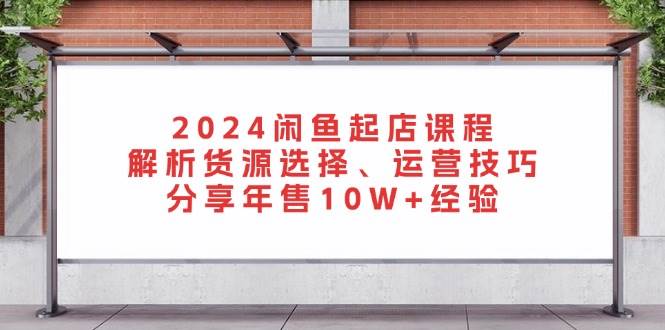 2024闲鱼起店课程：解析货源选择、运营技巧，分享年售10W+经验-丛零网创