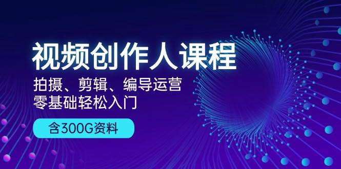 视频创作人课程：拍摄、剪辑、编导运营，零基础轻松入门，附300G资料-丛零网创