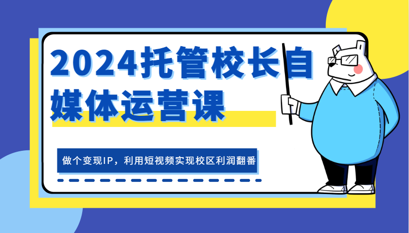 2024托管校长自媒体运营课，做个变现IP，利用短视频实现校区利润翻番-丛零网创