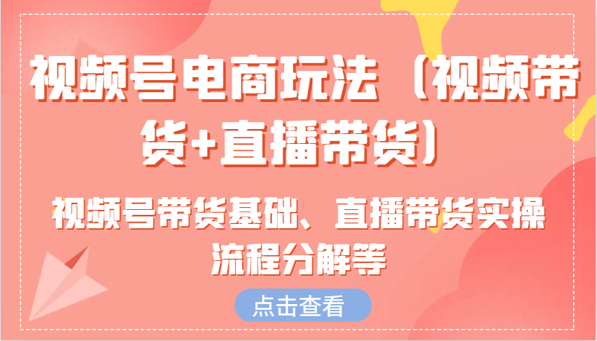 视频号电商玩法（视频带货+直播带货）含视频号带货基础、直播带货实操流程分解等-丛零网创