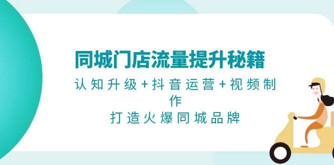 同城门店流量提升秘籍：认知升级+抖音运营+视频制作，打造火爆同城品牌-丛零网创