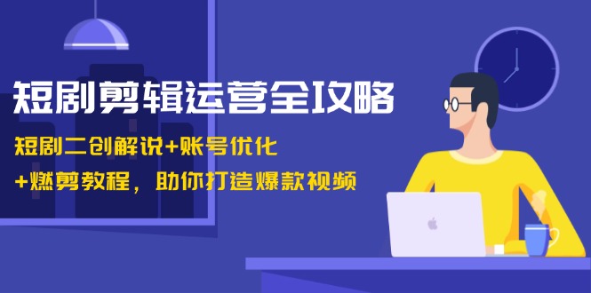 短剧剪辑运营全攻略：短剧二创解说+账号优化+燃剪教程，助你打造爆款视频-丛零网创