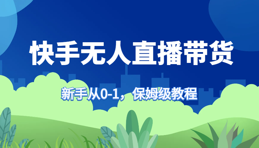 快手无人直播带货保姆级教程，新手从0-1快速学会带货-丛零网创