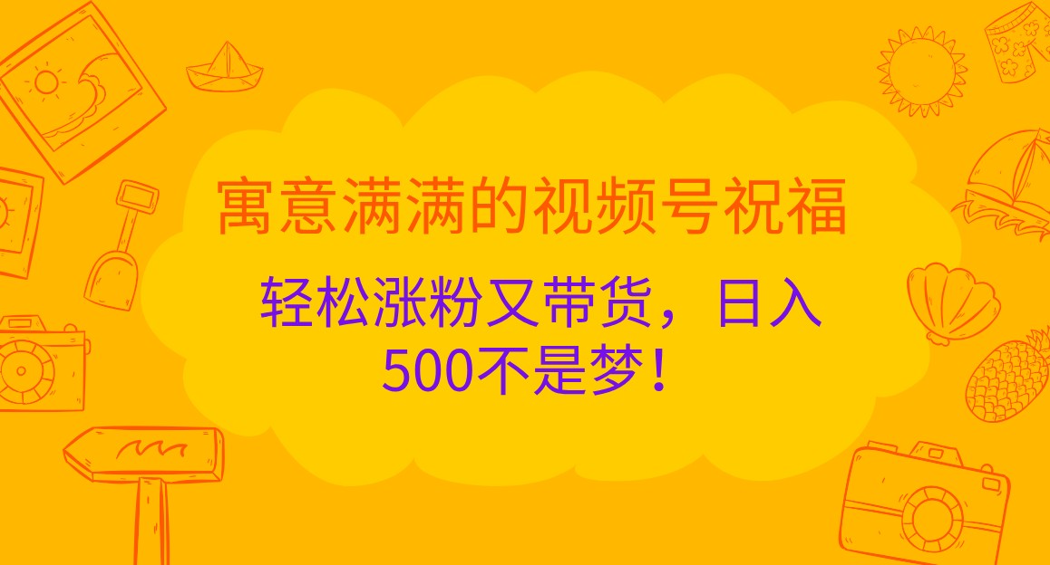 寓意满满的视频号祝福，轻松涨粉又带货，日入500不是梦！-丛零网创