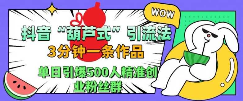 抖音葫芦式引流法，三分钟一条作品，单日引爆抖音500人精准创业粉丝群【揭秘】-丛零网创