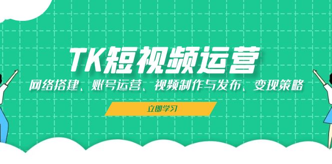 TK短视频运营：网络搭建、账号运营、视频制作与发布、变现策略-丛零网创