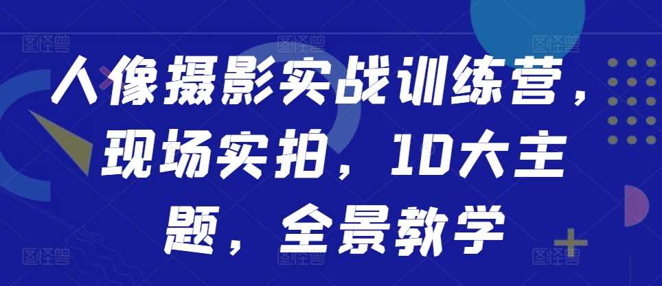 人像摄影实战训练营，现场实拍，10大主题，全景教学-丛零网创