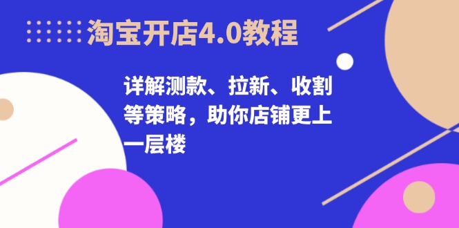 淘宝开店4.0教程，详解测款、拉新、收割等策略，助你店铺更上一层楼-丛零网创