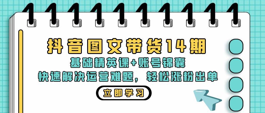 抖音 图文带货14期：基础精英课+账号锦囊，快速解决运营难题 轻松涨粉出单-丛零网创