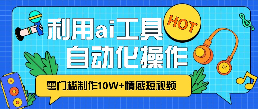 1分钟教你利用ai工具免费制作10W+情感视频,自动化批量操作,效率提升10倍！-丛零网创