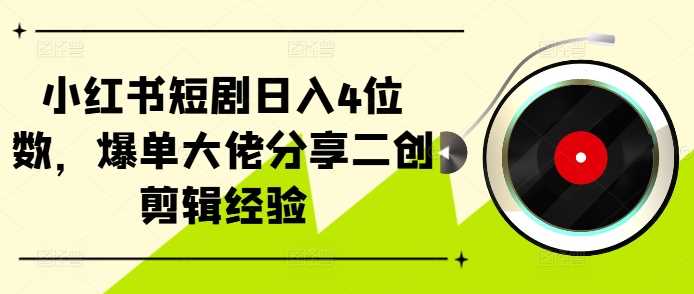 小红书短剧日入4位数，爆单大佬分享二创剪辑经验-丛零网创