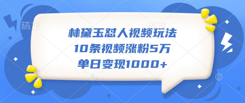 林黛玉怼人视频玩法，10条视频涨粉5万，单日变现1000+-丛零网创